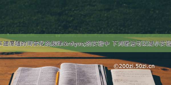 在“探究小车速度随时间变化的规律”的实验中 下列做法可以减小实验误差的是A.选取计