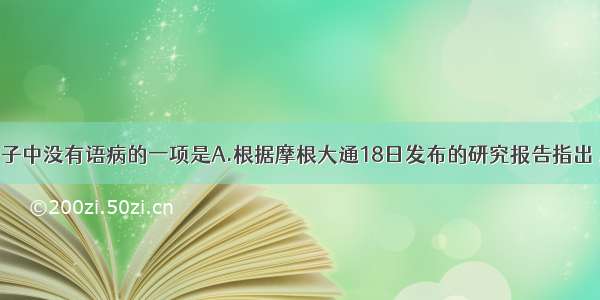 单选题下列句子中没有语病的一项是A.根据摩根大通18日发布的研究报告指出 房地产紧缩措