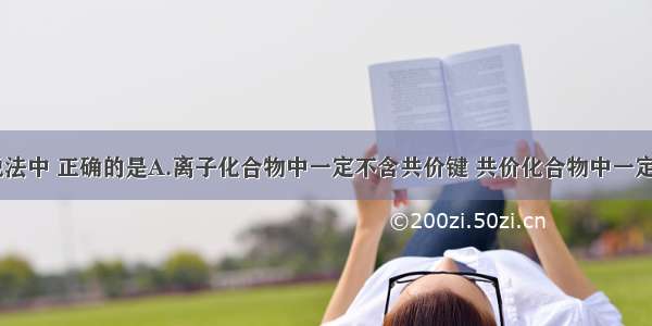 单选题下列说法中 正确的是A.离子化合物中一定不含共价键 共价化合物中一定不含离子键B