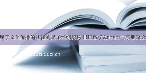 单选题下列属于文化传播的途径的是①丝绸贸易 出国留学 ②亲朋聚会 外出旅游③