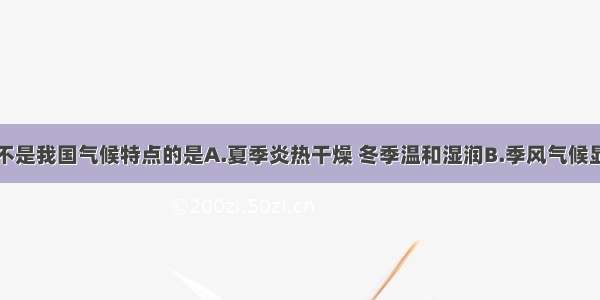 单选题下列不是我国气候特点的是A.夏季炎热干燥 冬季温和湿润B.季风气候显著C.雨热同