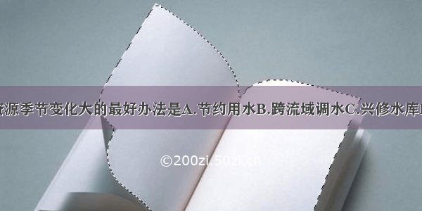 我国解决水资源季节变化大的最好办法是A.节约用水B.跨流域调水C.兴修水库D.防止水污染