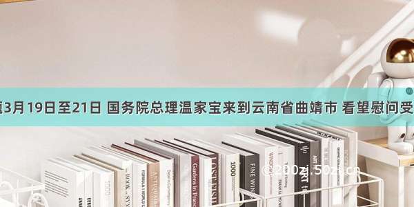 单选题3月19日至21日 国务院总理温家宝来到云南省曲靖市 看望慰问受灾群众