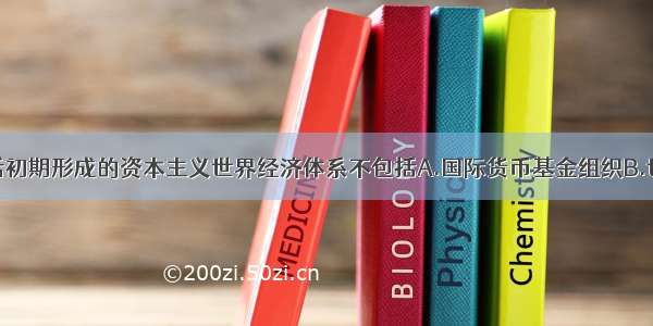 单选题二战后初期形成的资本主义世界经济体系不包括A.国际货币基金组织B.世界银行C.“