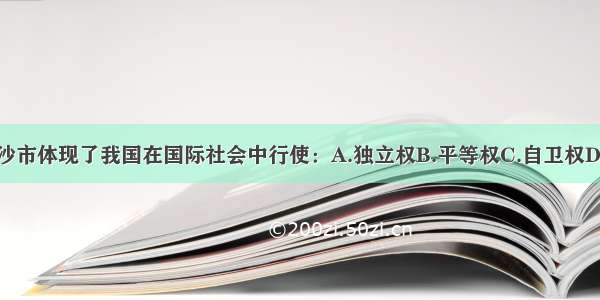 设立三沙市体现了我国在国际社会中行使：A.独立权B.平等权C.自卫权D.管辖权