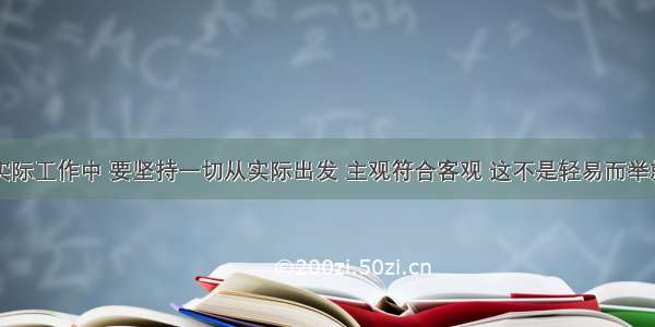 单选题在实际工作中 要坚持一切从实际出发 主观符合客观 这不是轻易而举就可以做到