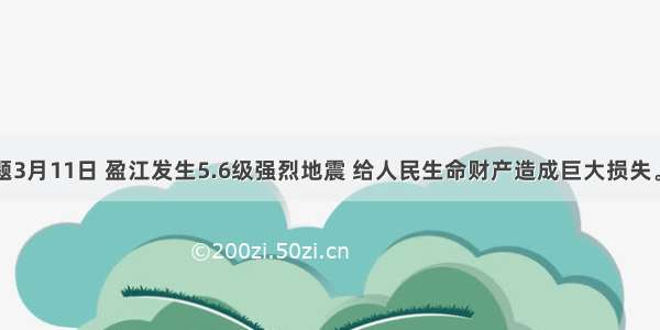 单选题3月11日 盈江发生5.6级强烈地震 给人民生命财产造成巨大损失。地震