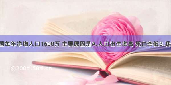 单选题我国每年净增人口1600万 主要原因是A.人口出生率高 死亡率低B.我国人口有1