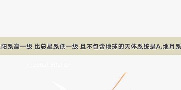 单选题比太阳系高一级 比总星系低一级 且不包含地球的天体系统是A.地月系B.银河系C.