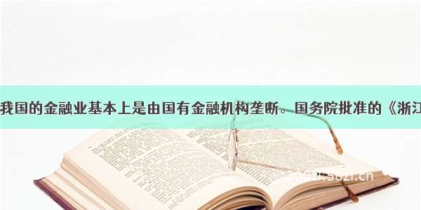 单选题目前 我国的金融业基本上是由国有金融机构垄断。国务院批准的《浙江省温州市金