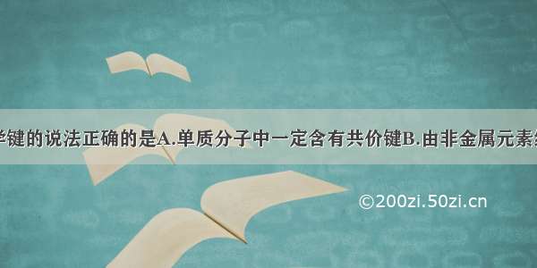 下列关于化学键的说法正确的是A.单质分子中一定含有共价键B.由非金属元素组成的化合物