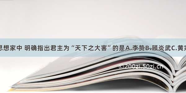 明末清初的思想家中 明确指出君主为“天下之大害”的是A.李贽B.顾炎武C.黄宗羲D.王夫之