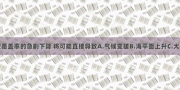 单选题植被覆盖率的急剧下降 将可能直接导致A.气候变暖B.海平面上升C.大气层CO2含
