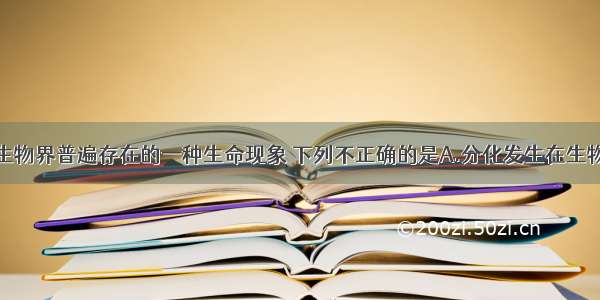 细胞分化是生物界普遍存在的一种生命现象 下列不正确的是A.分化发生在生物体的整个生