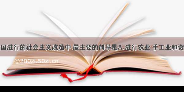 单选题在我国进行的社会主义改造中 最主要的创举是A.进行农业 手工业和资本主义工商