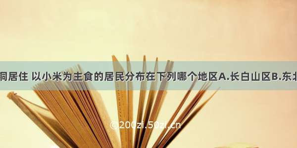 单选题挖窑洞居住 以小米为主食的居民分布在下列哪个地区A.长白山区B.东北平原C.华北