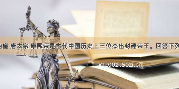 解答题秦始皇 唐太宗 康熙帝是古代中国历史上三位杰出封建帝王。回答下列问题：（1