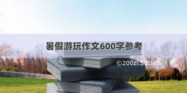 暑假游玩作文600字参考