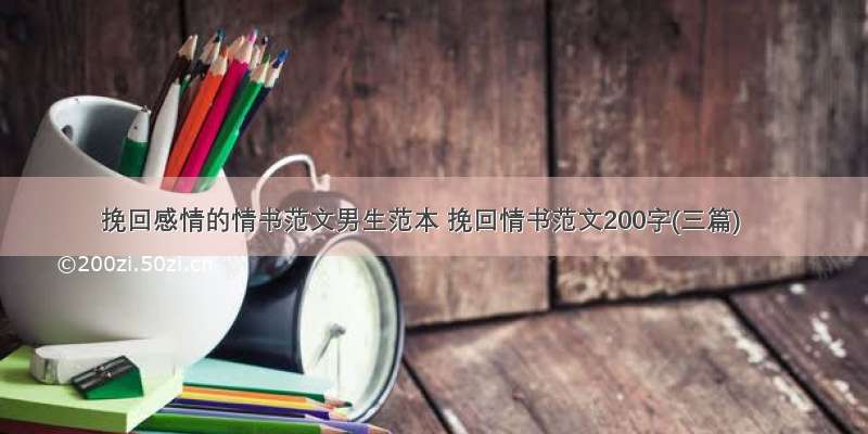 挽回感情的情书范文男生范本 挽回情书范文200字(三篇)