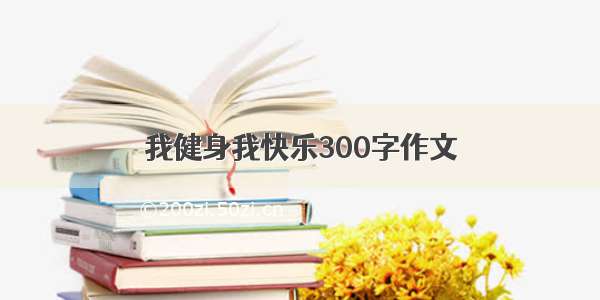 我健身我快乐300字作文