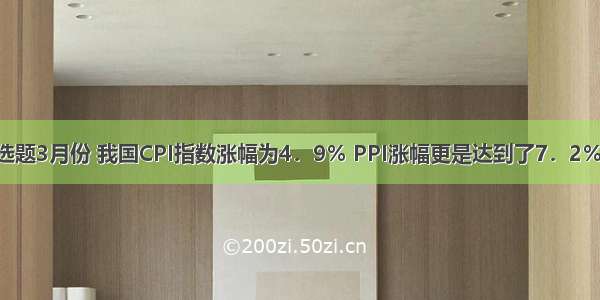 单选题3月份 我国CPI指数涨幅为4．9％ PPI涨幅更是达到了7．2％ 但