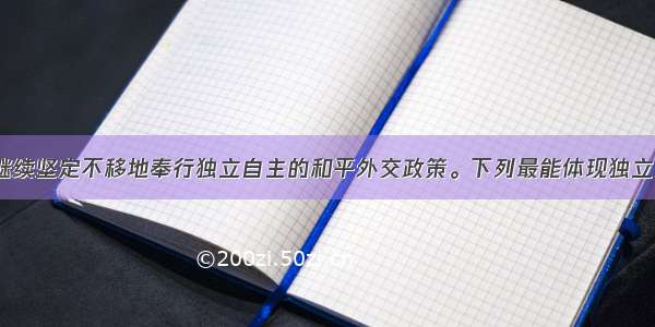  中国将继续坚定不移地奉行独立自主的和平外交政策。下列最能体现独立自主这一