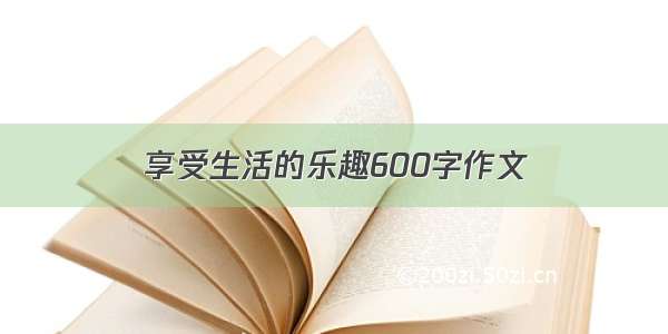 享受生活的乐趣600字作文