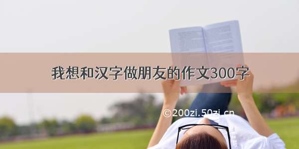 我想和汉字做朋友的作文300字