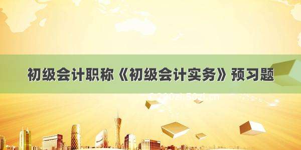 初级会计职称《初级会计实务》预习题