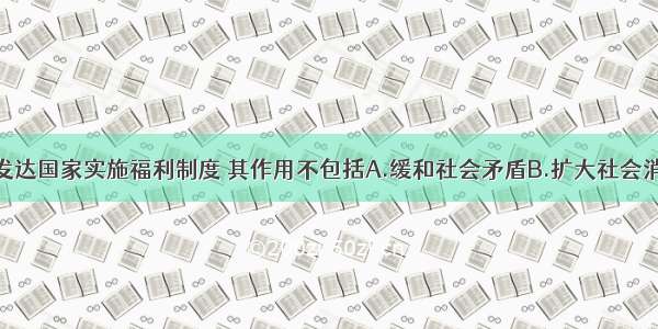 二战后一些发达国家实施福利制度 其作用不包括A.缓和社会矛盾B.扩大社会消费C.保障弱