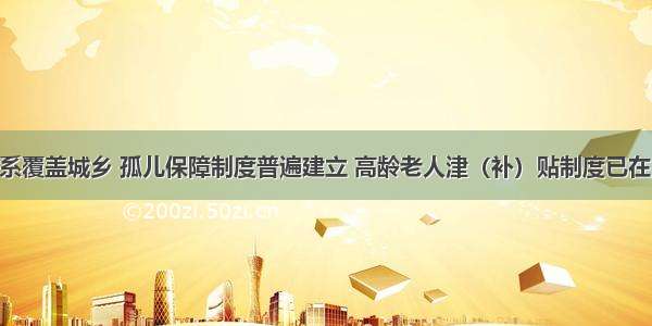 社会救助体系覆盖城乡 孤儿保障制度普遍建立 高龄老人津（补）贴制度已在15个省份建