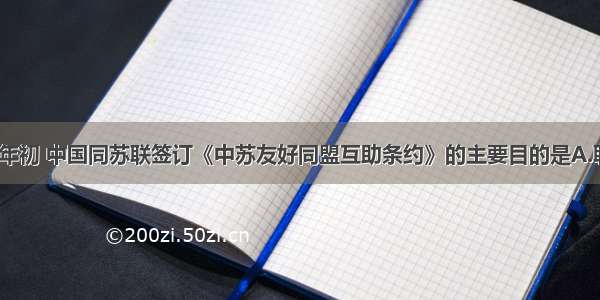 单选题1950年初 中国同苏联签订《中苏友好同盟互助条约》的主要目的是A.联合起来对付