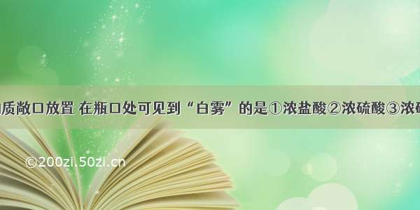 单选题下列物质敞口放置 在瓶口处可见到“白雾”的是①浓盐酸②浓硫酸③浓硝酸A.①B.①