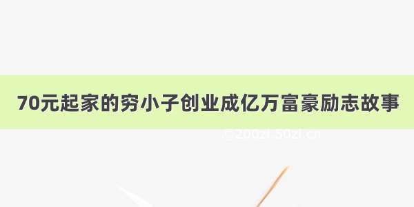 70元起家的穷小子创业成亿万富豪励志故事