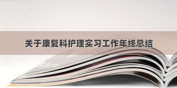 关于康复科护理实习工作年终总结