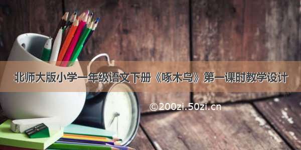 北师大版小学一年级语文下册《啄木鸟》第一课时教学设计