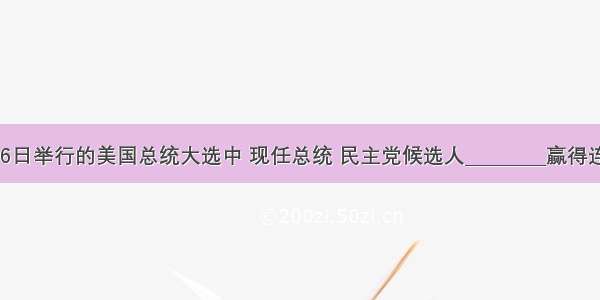 在11月6日举行的美国总统大选中 现任总统 民主党候选人_________赢得连任。A.