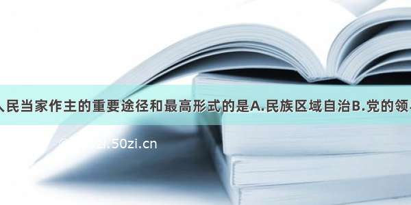 单选题我国人民当家作主的重要途径和最高形式的是A.民族区域自治B.党的领导C.实行人民