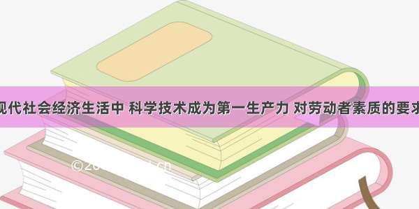 单选题在现代社会经济生活中 科学技术成为第一生产力 对劳动者素质的要求越来越高 