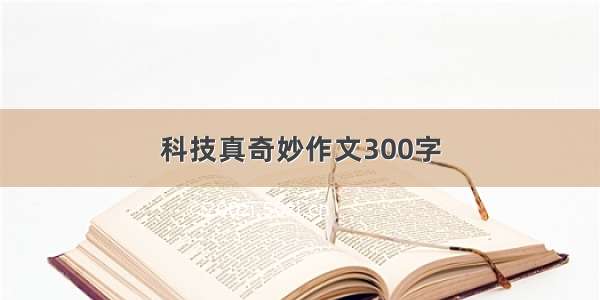 科技真奇妙作文300字