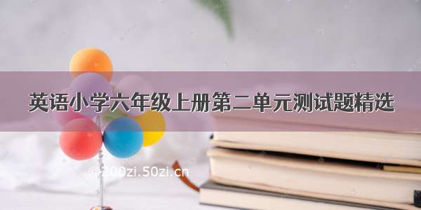 英语小学六年级上册第二单元测试题精选