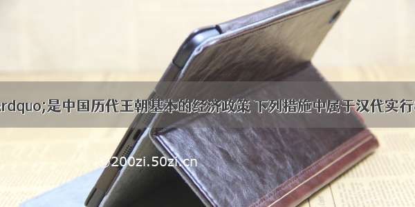 单选题“重农抑商”是中国历代王朝基本的经济政策 下列措施中属于汉代实行“抑商”政