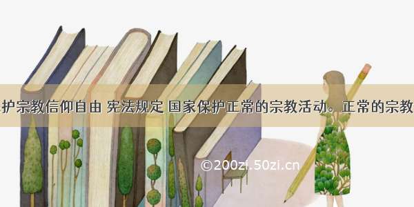 单选题为保护宗教信仰自由 宪法规定 国家保护正常的宗教活动。正常的宗教活动是指A.