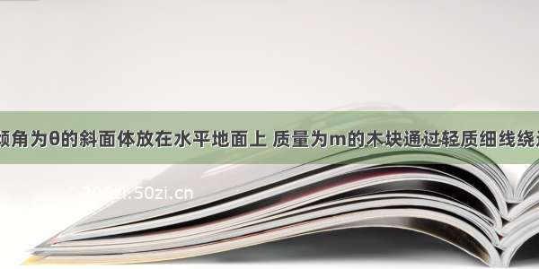 如图所示 倾角为θ的斜面体放在水平地面上 质量为m的木块通过轻质细线绕过斜面体顶