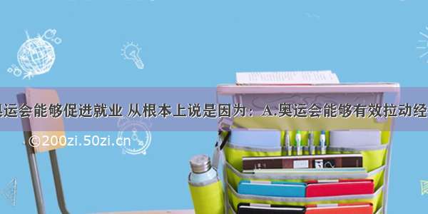 单选题举办奥运会能够促进就业 从根本上说是因为：A.奥运会能够有效拉动经济增长B.奥运