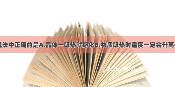 单选题下列说法中正确的是A.晶体一吸热就熔化B.物质吸热时温度一定会升高C.冰的温度升