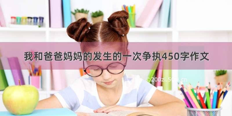 我和爸爸妈妈的发生的一次争执450字作文