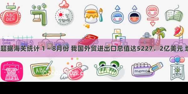 单选题据海关统计 1～8月份 我国外贸进出口总值达5227．2亿美元 增长3