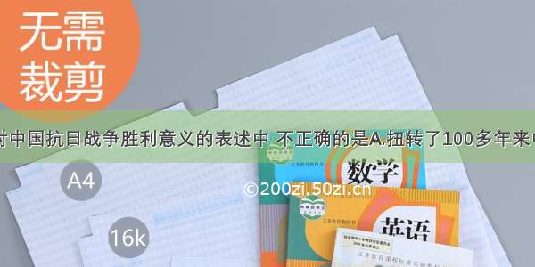 单选题下列对中国抗日战争胜利意义的表述中 不正确的是A.扭转了100多年来中国人民反抗