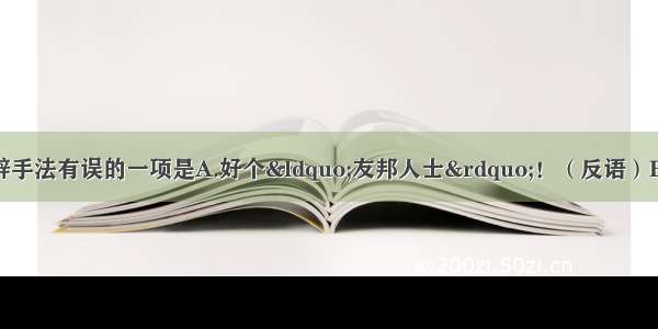 单选题下列各句修辞手法有误的一项是A.好个“友邦人士”！（反语）B.是故作惊人之谈吗